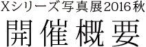 開催概要 Xシリーズ写真展2016秋